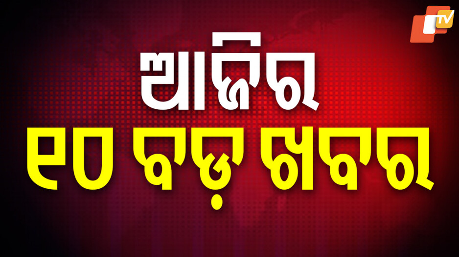 big-news:-ପଢ଼ନ୍ତୁ-ଆଜିର-୧୦-ବଡ଼-ଖବର